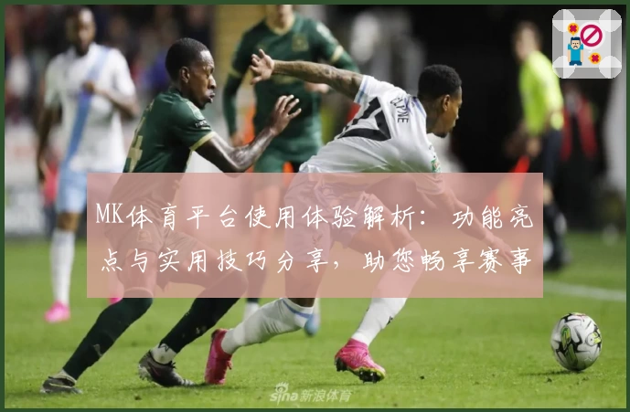 MK体育平台使用体验解析：功能亮点与实用技巧分享，助您畅享赛事实时动态