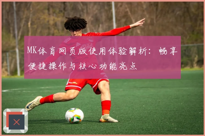 MK体育网页版使用体验解析：畅享便捷操作与核心功能亮点