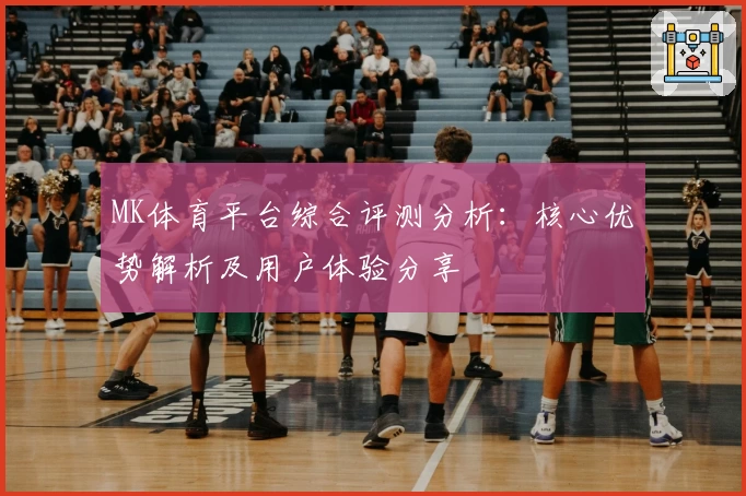 MK体育平台综合评测分析：核心优势解析及用户体验分享