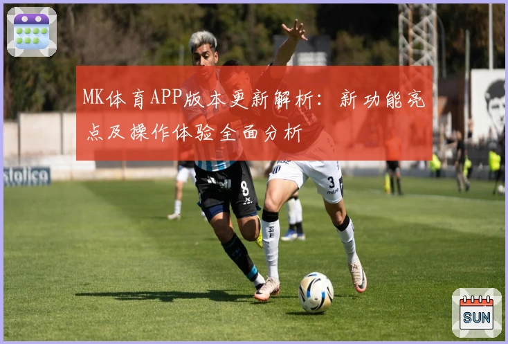 MK体育APP版本更新解析：新功能亮点及操作体验全面分析