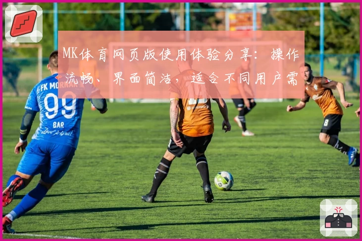 MK体育网页版使用体验分享：操作流畅、界面简洁，适合不同用户需求