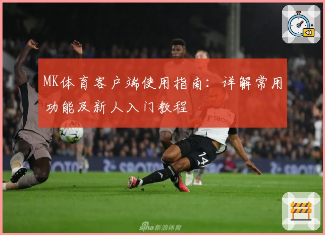 MK体育客户端使用指南：详解常用功能及新人入门教程