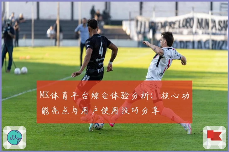 MK体育平台综合体验分析：核心功能亮点与用户使用技巧分享