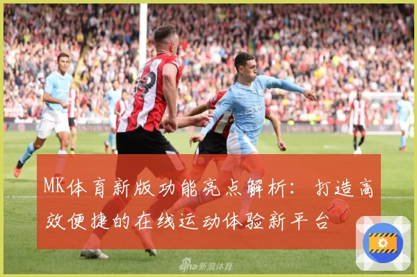 MK体育新版功能亮点解析：打造高效便捷的在线运动体验新平台