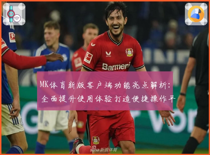 MK体育新版客户端功能亮点解析：全面提升使用体验打造便捷操作平台