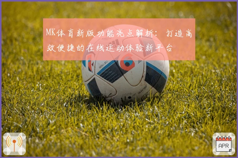 MK体育新版功能亮点解析：打造高效便捷的在线运动体验新平台