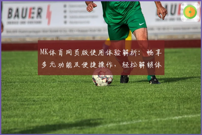 MK体育网页版使用体验解析：畅享多元功能及便捷操作，轻松解锁体育世界