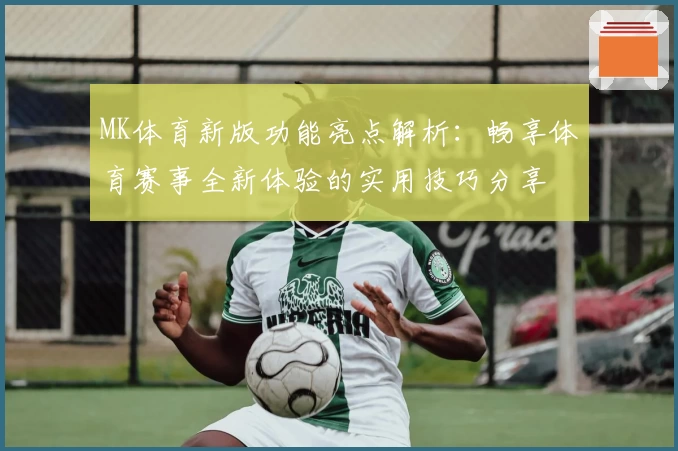 MK体育新版功能亮点解析：畅享体育赛事全新体验的实用技巧分享