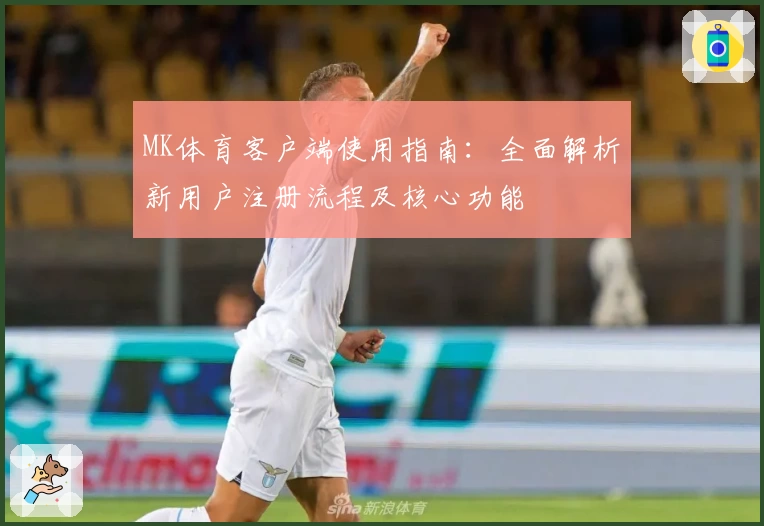 MK体育客户端使用指南：全面解析新用户注册流程及核心功能