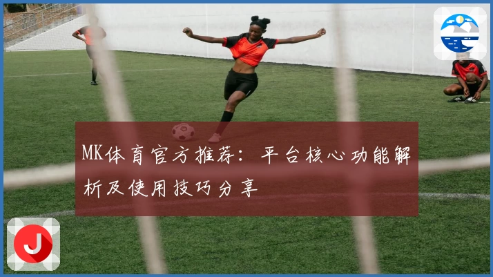MK体育官方推荐：平台核心功能解析及使用技巧分享