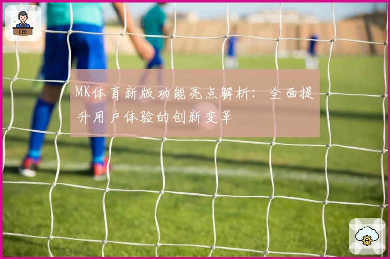MK体育新版功能亮点解析：全面提升用户体验的创新变革