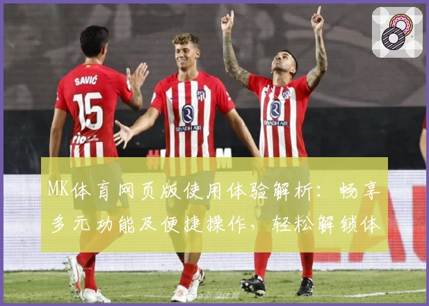 MK体育网页版使用体验解析：畅享多元功能及便捷操作，轻松解锁体育世界