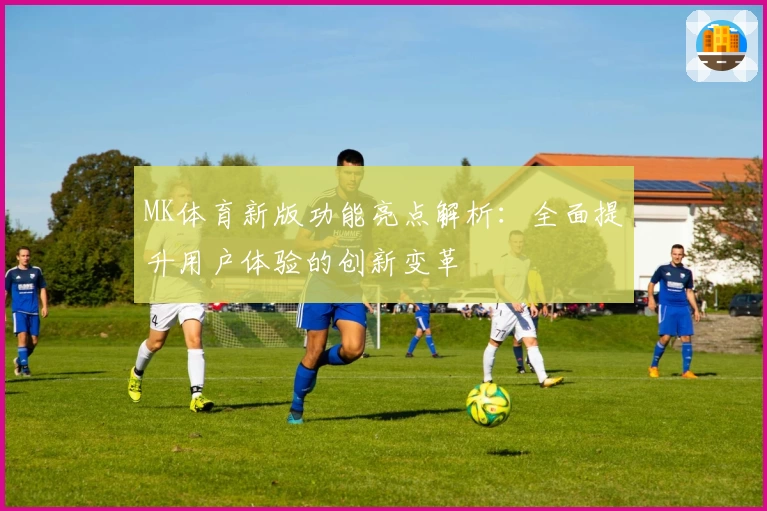 MK体育新版功能亮点解析：全面提升用户体验的创新变革