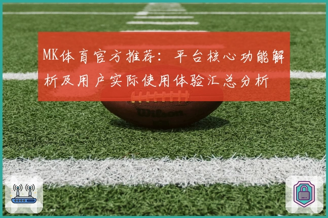 MK体育官方推荐：平台核心功能解析及用户实际使用体验汇总分析