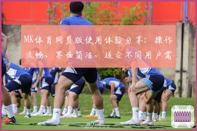 MK体育网页版使用体验分享：操作流畅、界面简洁，适合不同用户需求