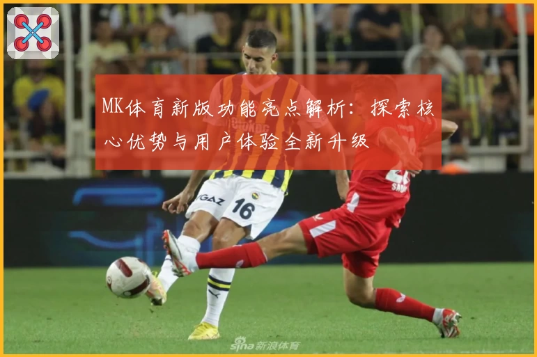 MK体育新版功能亮点解析：探索核心优势与用户体验全新升级