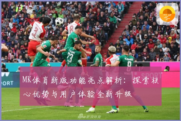 MK体育新版功能亮点解析：探索核心优势与用户体验全新升级